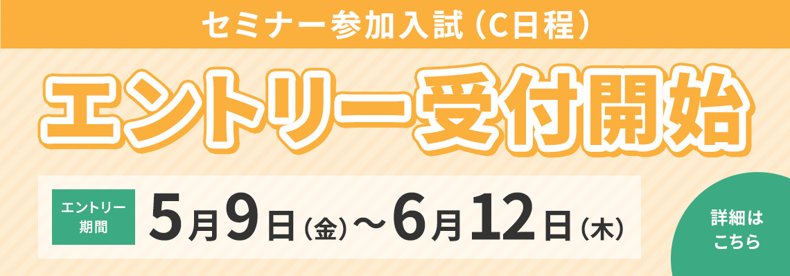 セミナー参加入試（C日程）エントリー受付開始 エントリー期間5月9日（金）〜6月12日(木)詳細はこちら