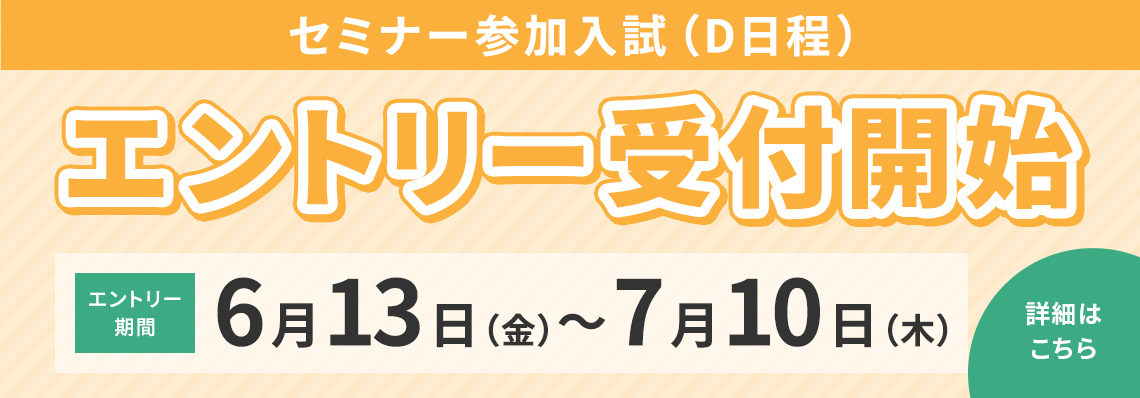 セミナー参加入試（d日程）エントリー受付開始 エントリー期間6月13日（金）〜7月10日(木)詳細はこちら