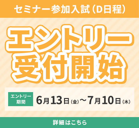セミナー参加入試（d日程）エントリー受付開始 エントリー期間6月13日（金）〜7月10日(木)詳細はこちら