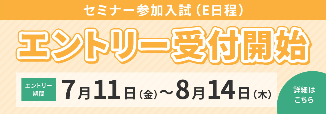 セミナー参加入試（e日程）エントリー受付開始 エントリー期間7月11日（金）〜8月14日(木)詳細はこちら