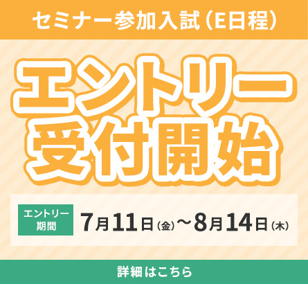 セミナー参加入試（e日程）エントリー受付開始 エントリー期間7月11日（金）〜8月14日(木)詳細はこちら